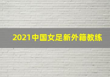 2021中国女足新外籍教练