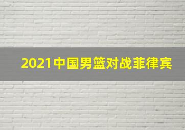 2021中国男篮对战菲律宾