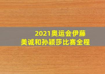 2021奥运会伊藤美诚和孙颖莎比赛全程