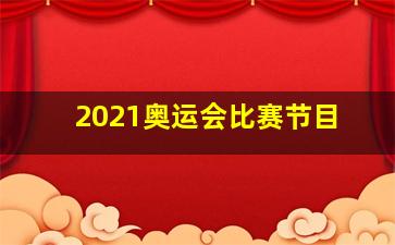 2021奥运会比赛节目