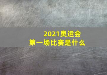 2021奥运会第一场比赛是什么