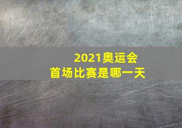 2021奥运会首场比赛是哪一天