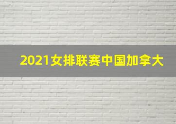 2021女排联赛中国加拿大