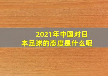 2021年中国对日本足球的态度是什么呢