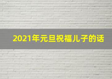 2021年元旦祝福儿子的话