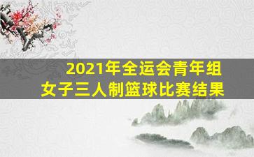 2021年全运会青年组女子三人制篮球比赛结果