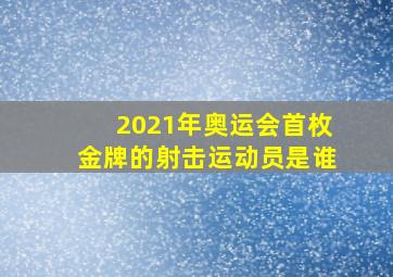 2021年奥运会首枚金牌的射击运动员是谁