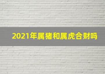 2021年属猪和属虎合财吗