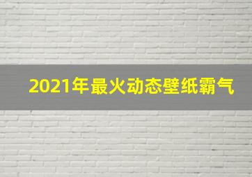 2021年最火动态壁纸霸气