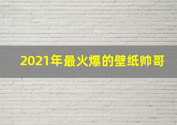 2021年最火爆的壁纸帅哥