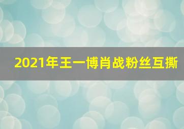 2021年王一博肖战粉丝互撕