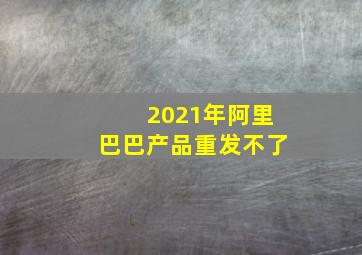 2021年阿里巴巴产品重发不了