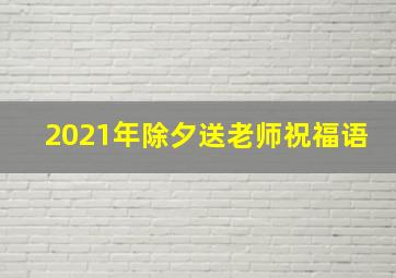 2021年除夕送老师祝福语