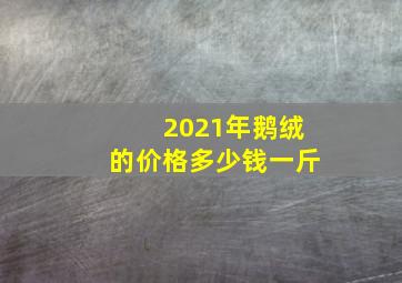 2021年鹅绒的价格多少钱一斤