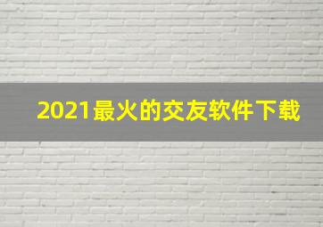 2021最火的交友软件下载