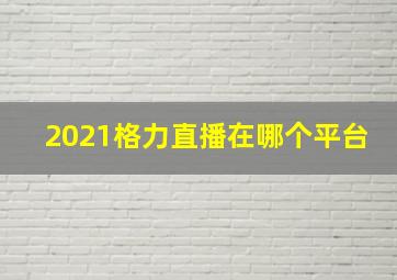 2021格力直播在哪个平台