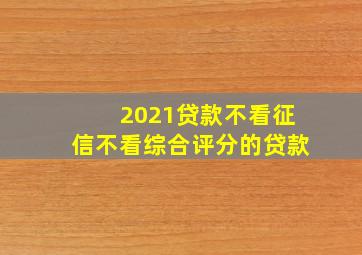 2021贷款不看征信不看综合评分的贷款