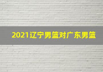 2021辽宁男篮对广东男篮