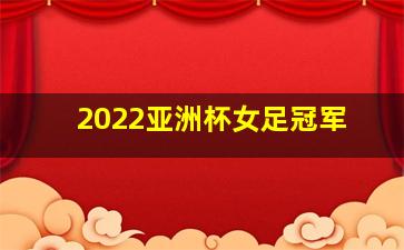 2022亚洲杯女足冠军