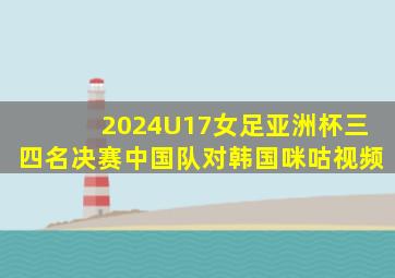 2024U17女足亚洲杯三四名决赛中国队对韩国咪咕视频