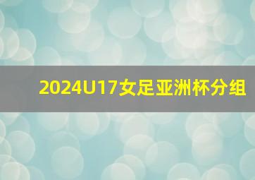 2024U17女足亚洲杯分组