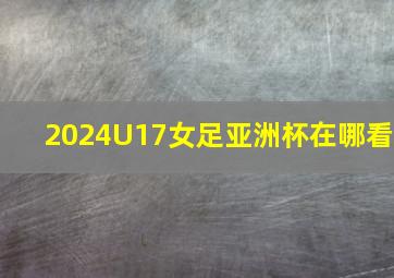 2024U17女足亚洲杯在哪看