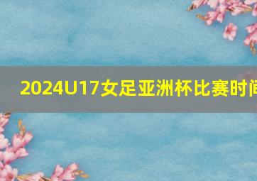 2024U17女足亚洲杯比赛时间