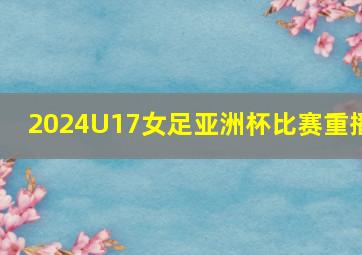 2024U17女足亚洲杯比赛重播