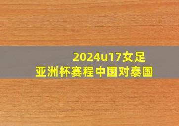 2024u17女足亚洲杯赛程中国对泰国