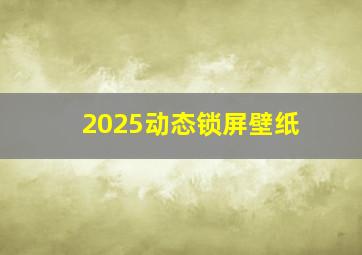 2025动态锁屏壁纸