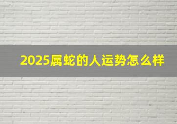 2025属蛇的人运势怎么样