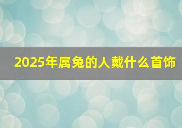 2025年属兔的人戴什么首饰