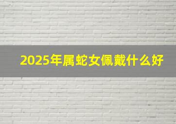 2025年属蛇女佩戴什么好