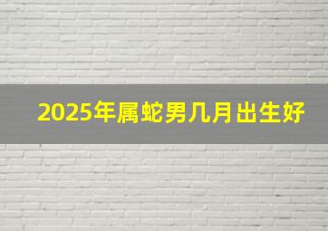 2025年属蛇男几月出生好