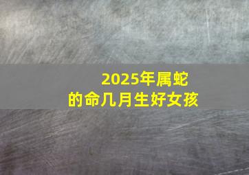 2025年属蛇的命几月生好女孩