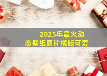 2025年最火动态壁纸图片横版可爱