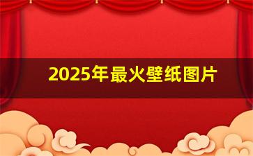 2025年最火壁纸图片