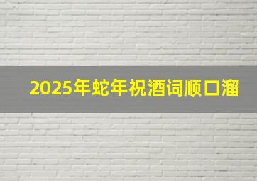 2025年蛇年祝酒词顺口溜