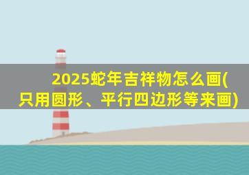 2025蛇年吉祥物怎么画(只用圆形、平行四边形等来画)