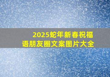 2025蛇年新春祝福语朋友圈文案图片大全