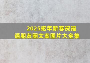 2025蛇年新春祝福语朋友圈文案图片大全集