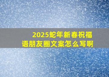 2025蛇年新春祝福语朋友圈文案怎么写啊