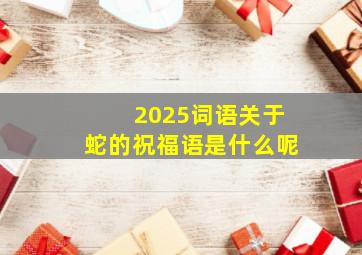 2025词语关于蛇的祝福语是什么呢