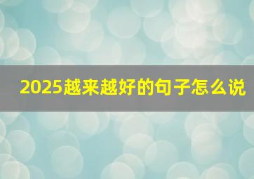 2025越来越好的句子怎么说