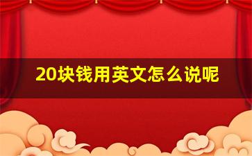 20块钱用英文怎么说呢