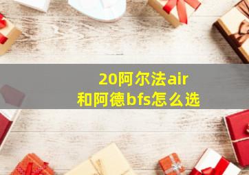 20阿尔法air和阿德bfs怎么选