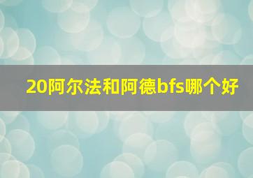 20阿尔法和阿德bfs哪个好