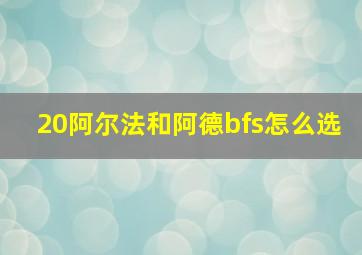 20阿尔法和阿德bfs怎么选