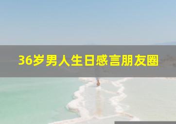 36岁男人生日感言朋友圈