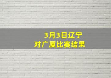 3月3日辽宁对广厦比赛结果